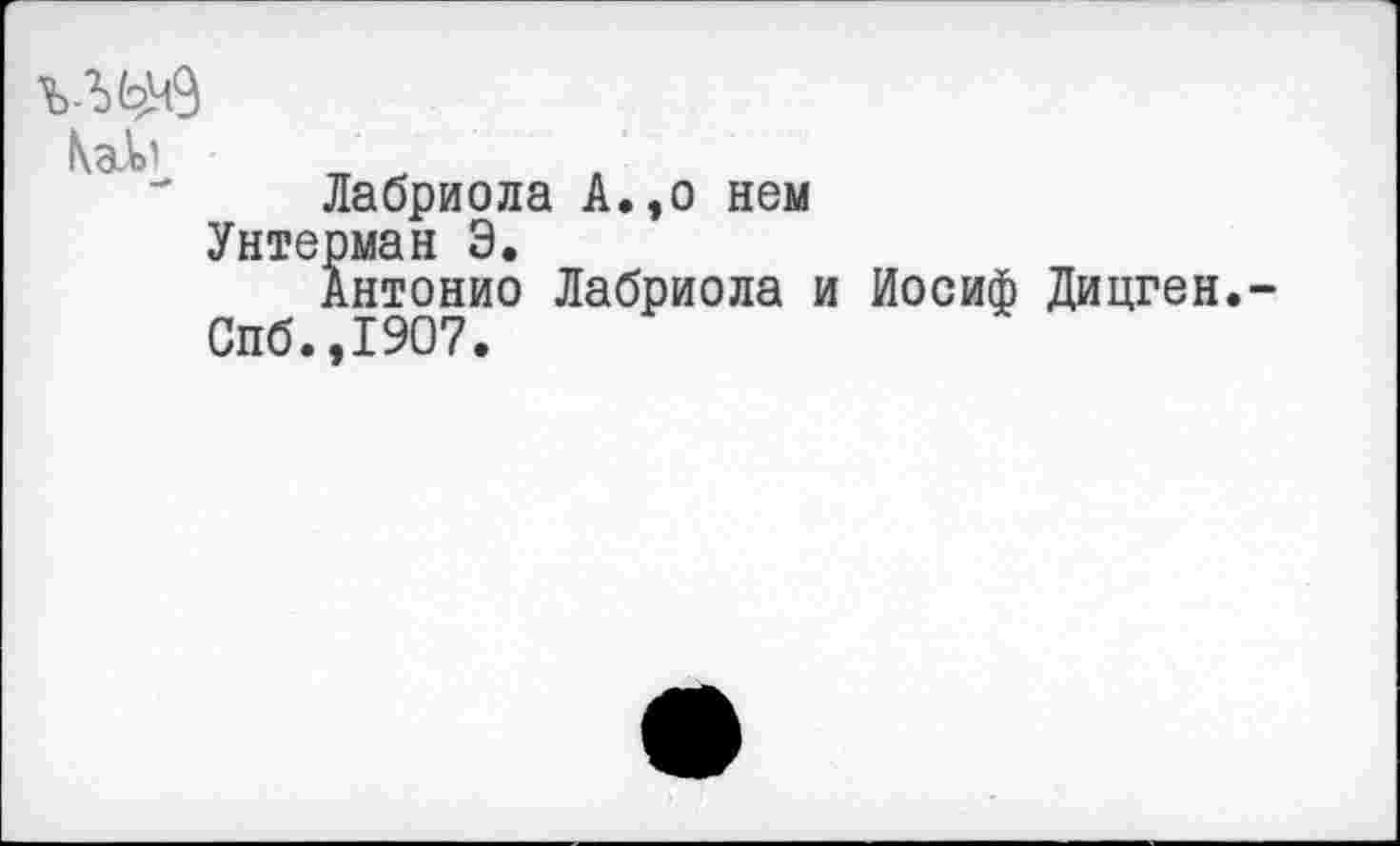 ﻿КаМ
Лабриола А.,о нем
Унтерман Э.
Антонио Лабриола и Иосиф Дицген.
Спб.,1907.